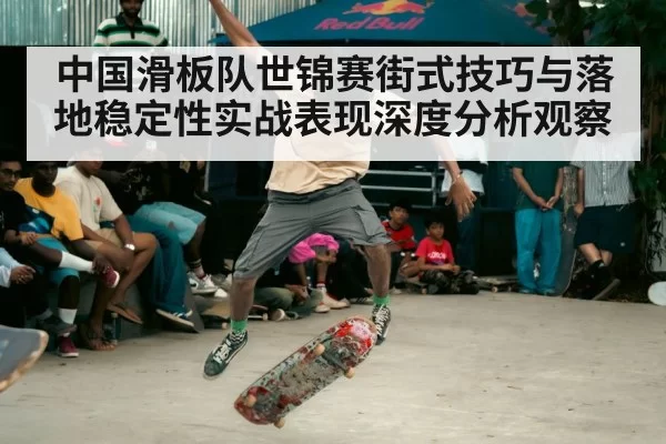中国滑板队世锦赛街式技巧与落地稳定性实战表现深度分析观察
